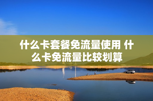 什么卡套餐免流量使用 什么卡免流量比较划算