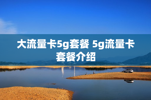 大流量卡5g套餐 5g流量卡套餐介绍