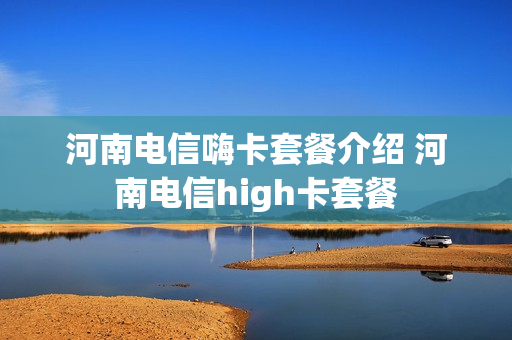 河南电信嗨卡套餐介绍 河南电信high卡套餐