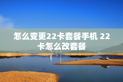 怎么变更22卡套餐手机 22卡怎么改套餐