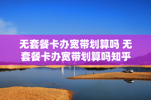 无套餐卡办宽带划算吗 无套餐卡办宽带划算吗知乎