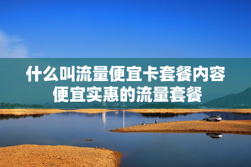 什么叫流量便宜卡套餐内容 便宜实惠的流量套餐