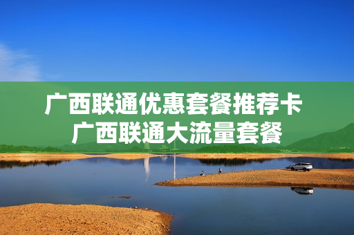 广西联通优惠套餐推荐卡 广西联通大流量套餐