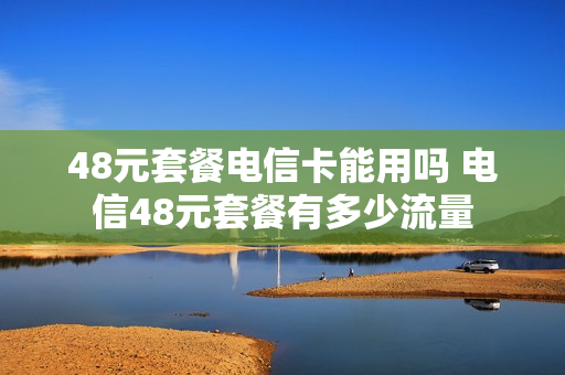 48元套餐电信卡能用吗 电信48元套餐有多少流量