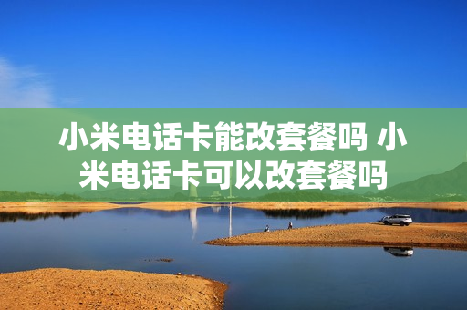 小米电话卡能改套餐吗 小米电话卡可以改套餐吗