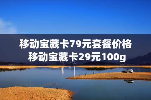 移动宝藏卡79元套餐价格 移动宝藏卡29元100g