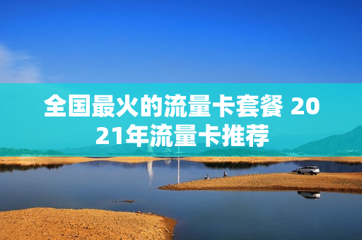 全国最火的流量卡套餐 2021年流量卡推荐