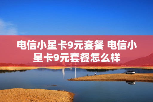 电信小星卡9元套餐 电信小星卡9元套餐怎么样