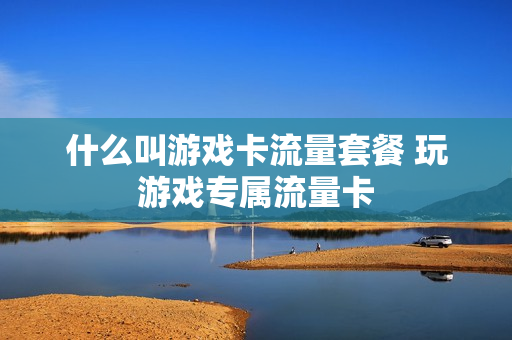 什么叫游戏卡流量套餐 玩游戏专属流量卡
