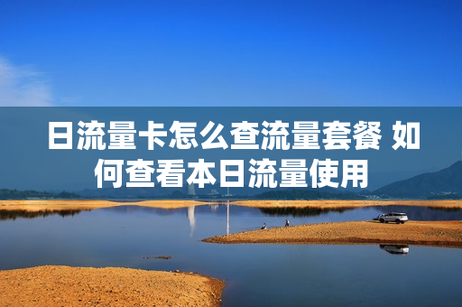 日流量卡怎么查流量套餐 如何查看本日流量使用