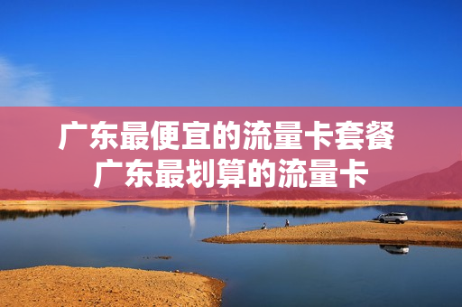 广东最便宜的流量卡套餐 广东最划算的流量卡