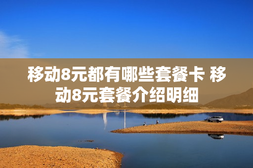 移动8元都有哪些套餐卡 移动8元套餐介绍明细