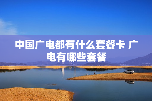 中国广电都有什么套餐卡 广电有哪些套餐
