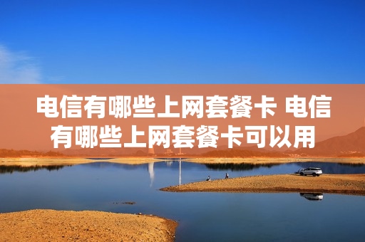 电信有哪些上网套餐卡 电信有哪些上网套餐卡可以用