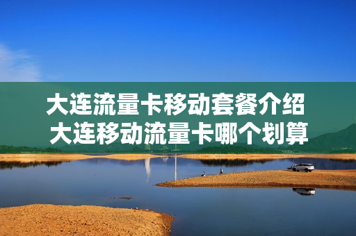 大连流量卡移动套餐介绍 大连移动流量卡哪个划算