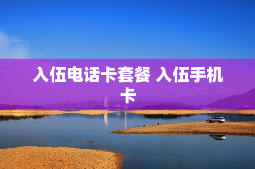 入伍电话卡套餐 入伍手机卡