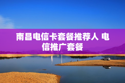 南昌电信卡套餐推荐人 电信推广套餐