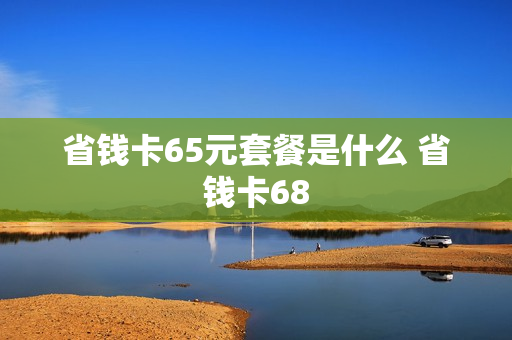 省钱卡65元套餐是什么 省钱卡68