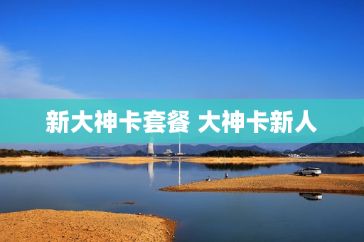 新大神卡套餐 大神卡新人