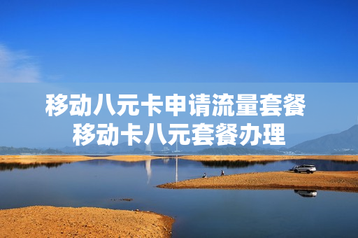 移动八元卡申请流量套餐 移动卡八元套餐办理