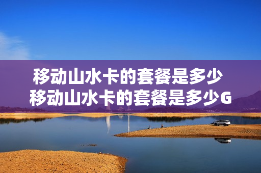 移动山水卡的套餐是多少 移动山水卡的套餐是多少G