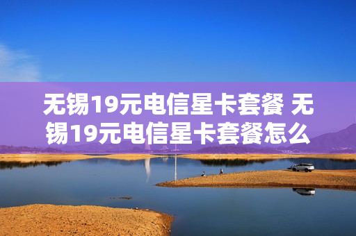 无锡19元电信星卡套餐 无锡19元电信星卡套餐怎么样