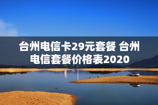 台州电信卡29元套餐 台州电信套餐价格表2020