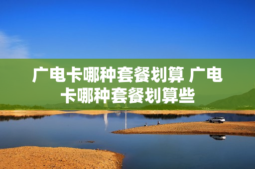 广电卡哪种套餐划算 广电卡哪种套餐划算些