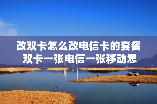 改双卡怎么改电信卡的套餐 双卡一张电信一张移动怎么切换流量