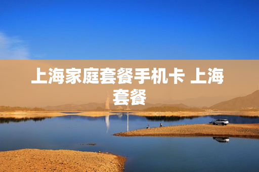上海家庭套餐手机卡 上海 套餐