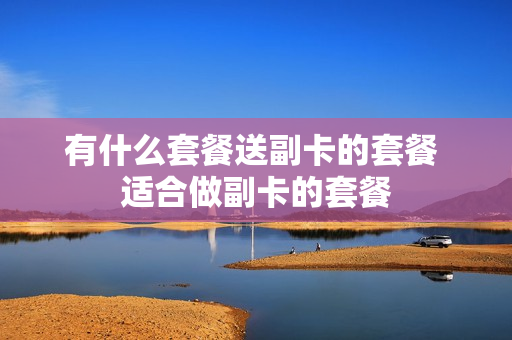 有什么套餐送副卡的套餐 适合做副卡的套餐