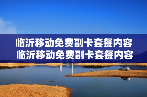 临沂移动免费副卡套餐内容 临沂移动免费副卡套餐内容有哪些