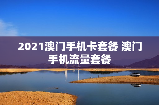 2021澳门手机卡套餐 澳门手机流量套餐