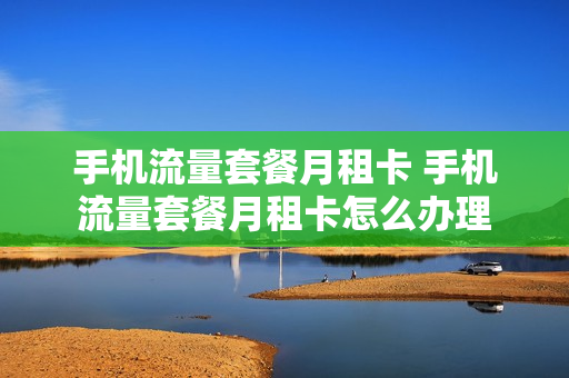 手机流量套餐月租卡 手机流量套餐月租卡怎么办理