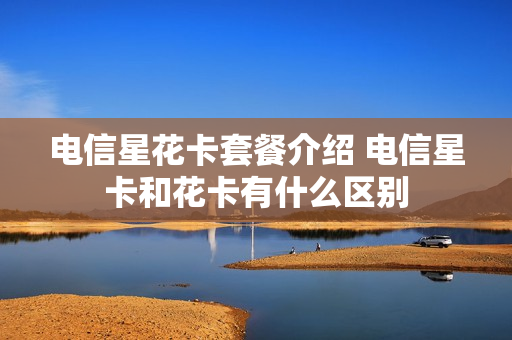 电信星花卡套餐介绍 电信星卡和花卡有什么区别