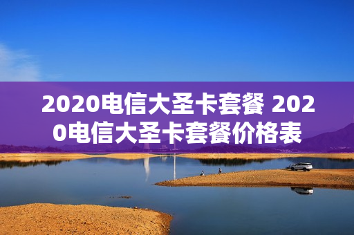 2020电信大圣卡套餐 2020电信大圣卡套餐价格表