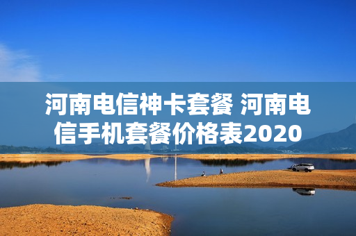 河南电信神卡套餐 河南电信手机套餐价格表2020