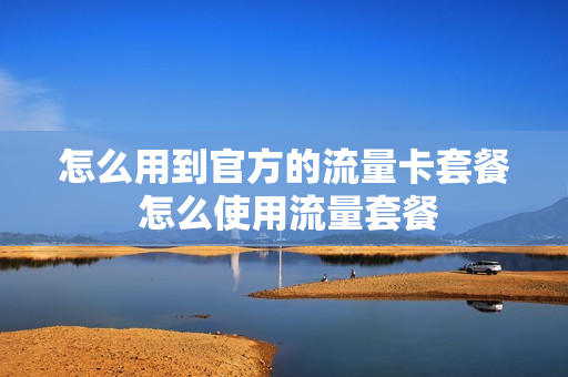 怎么用到官方的流量卡套餐 怎么使用流量套餐