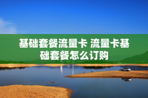 基础套餐流量卡 流量卡基础套餐怎么订购