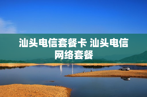 汕头电信套餐卡 汕头电信网络套餐