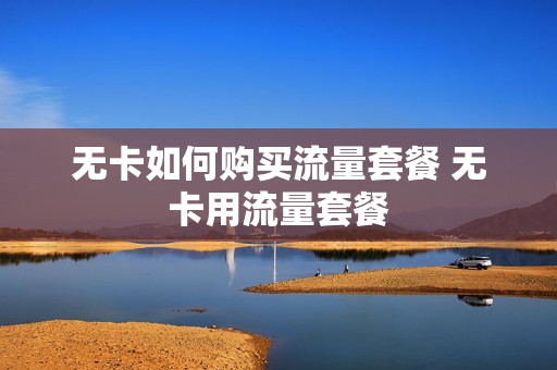 无卡如何购买流量套餐 无卡用流量套餐