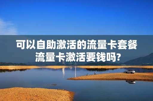 可以自助激活的流量卡套餐 流量卡激活要钱吗?