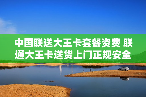 中国联送大王卡套餐资费 联通大王卡送货上门正规安全吗