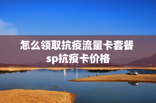怎么领取抗疫流量卡套餐 sp抗疫卡价格