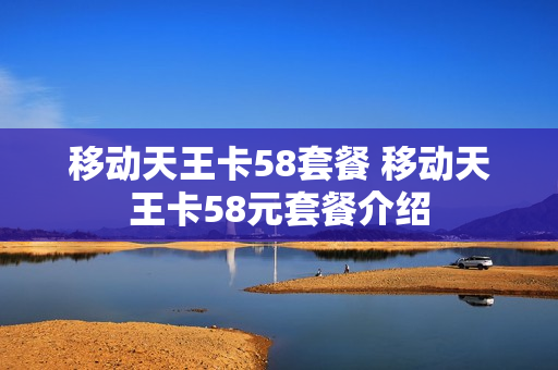 移动天王卡58套餐 移动天王卡58元套餐介绍