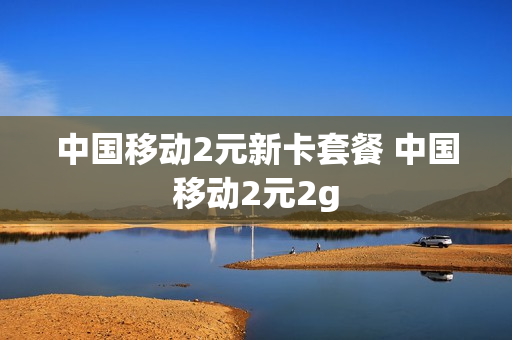 中国移动2元新卡套餐 中国移动2元2g