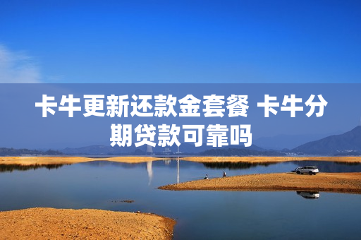 卡牛更新还款金套餐 卡牛分期贷款可靠吗