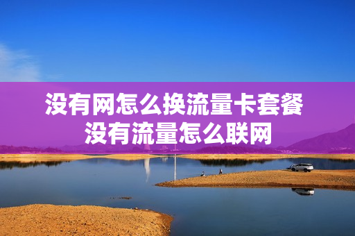 没有网怎么换流量卡套餐 没有流量怎么联网