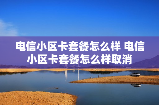 电信小区卡套餐怎么样 电信小区卡套餐怎么样取消