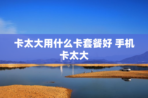 卡太大用什么卡套餐好 手机卡太大